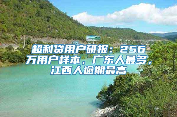 超利贷用户研报：256万用户样本，广东人最多，江西人逾期最高