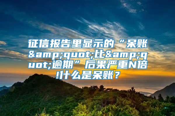 征信报告里显示的“呆账&quot;比&quot;逾期”后果严重N倍!什么是呆账？