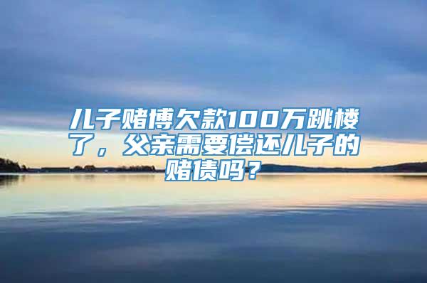 儿子赌博欠款100万跳楼了，父亲需要偿还儿子的赌债吗？