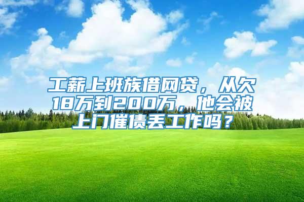 工薪上班族借网贷，从欠18万到200万，他会被上门催债丢工作吗？