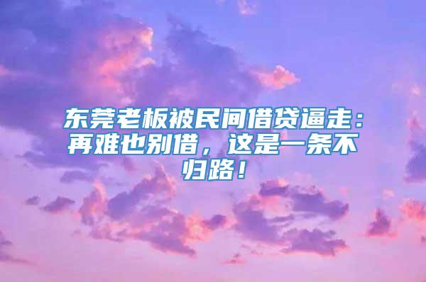 东莞老板被民间借贷逼走：再难也别借，这是一条不归路！