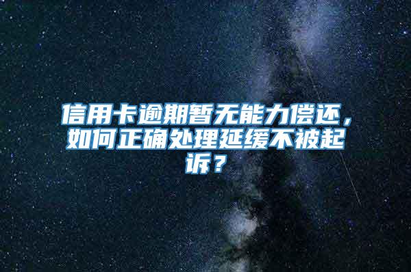 信用卡逾期暂无能力偿还，如何正确处理延缓不被起诉？