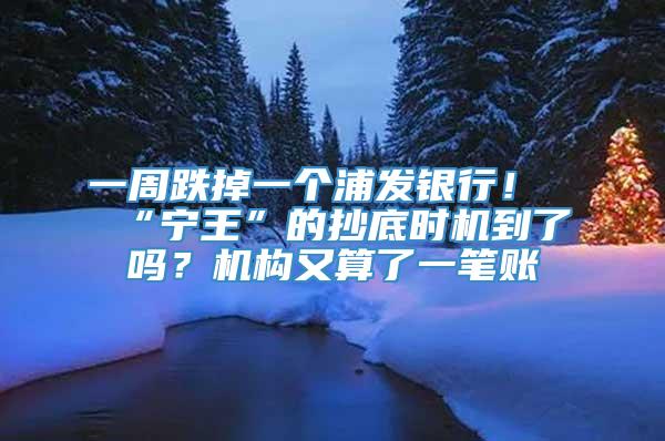 一周跌掉一个浦发银行！“宁王”的抄底时机到了吗？机构又算了一笔账