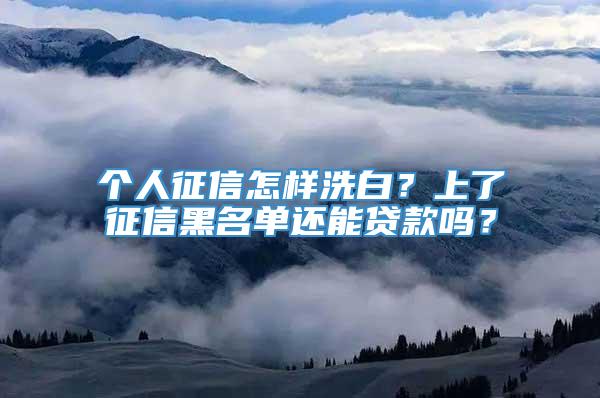 个人征信怎样洗白？上了征信黑名单还能贷款吗？