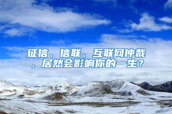 征信、信联、互联网仲裁，居然会影响你的一生？