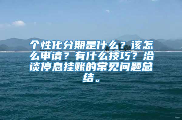 个性化分期是什么？该怎么申请？有什么技巧？洽谈停息挂账的常见问题总结。