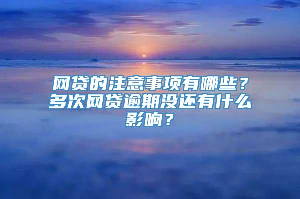 网贷的注意事项有哪些？多次网贷逾期没还有什么影响？