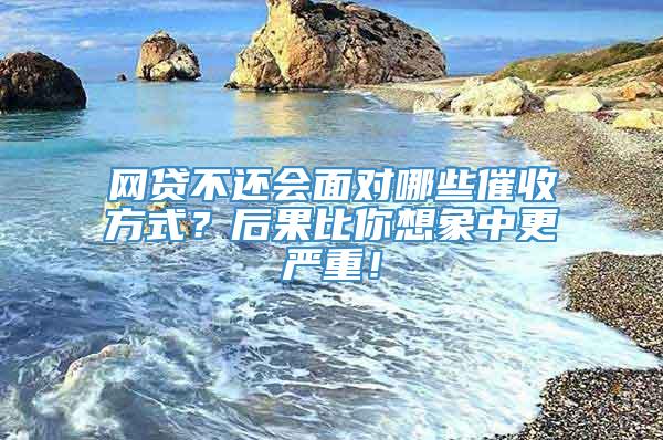 网贷不还会面对哪些催收方式？后果比你想象中更严重！