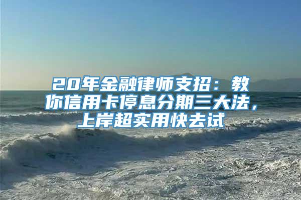 20年金融律师支招：教你信用卡停息分期三大法，上岸超实用快去试