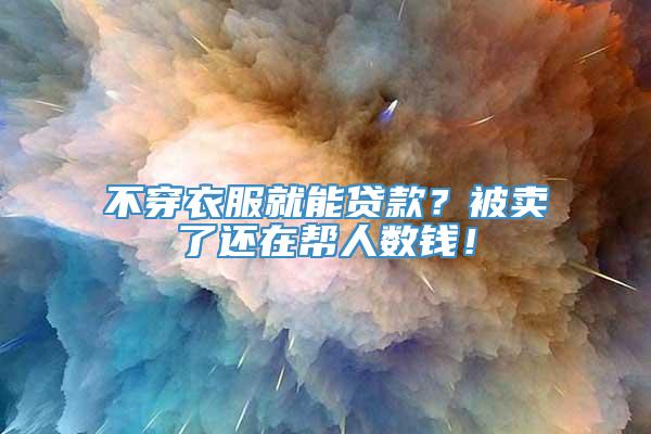 不穿衣服就能贷款？被卖了还在帮人数钱！