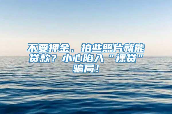 不要押金、拍些照片就能贷款？小心陷入“裸贷”骗局！