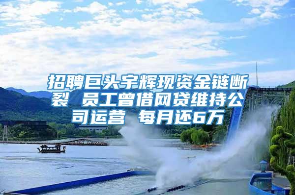 招聘巨头宇辉现资金链断裂 员工曾借网贷维持公司运营 每月还6万