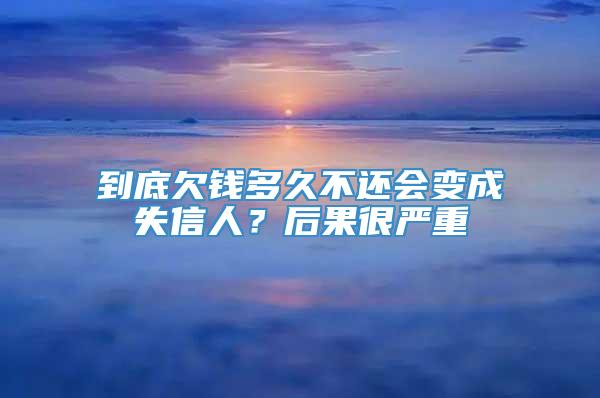 到底欠钱多久不还会变成失信人？后果很严重