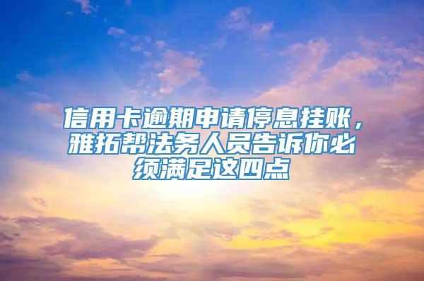 信用卡逾期申请停息挂账，雅拓帮法务人员告诉你必须满足这四点