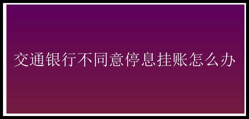 交通银行不同意停息挂账怎么办