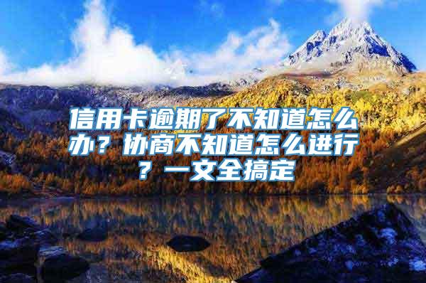 信用卡逾期了不知道怎么办？协商不知道怎么进行？一文全搞定