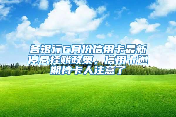 各银行6月份信用卡最新停息挂账政策，信用卡逾期持卡人注意了