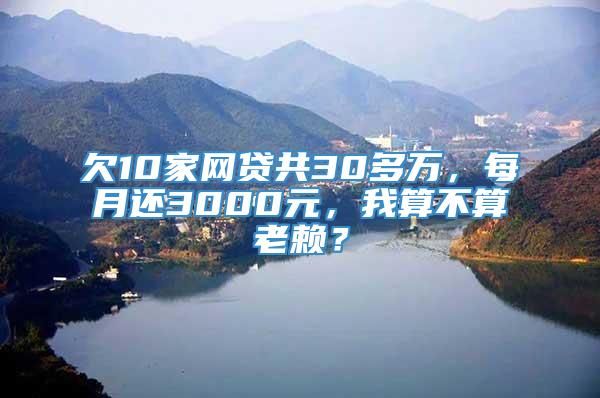 欠10家网贷共30多万，每月还3000元，我算不算老赖？