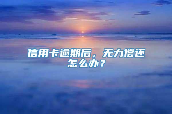 信用卡逾期后，无力偿还怎么办？