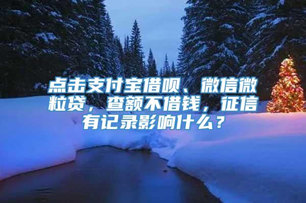 点击支付宝借呗、微信微粒贷，查额不借钱，征信有记录影响什么？