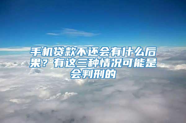 手机贷款不还会有什么后果？有这三种情况可能是会判刑的