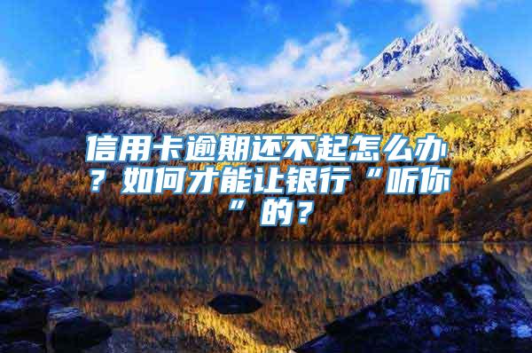 信用卡逾期还不起怎么办？如何才能让银行“听你”的？