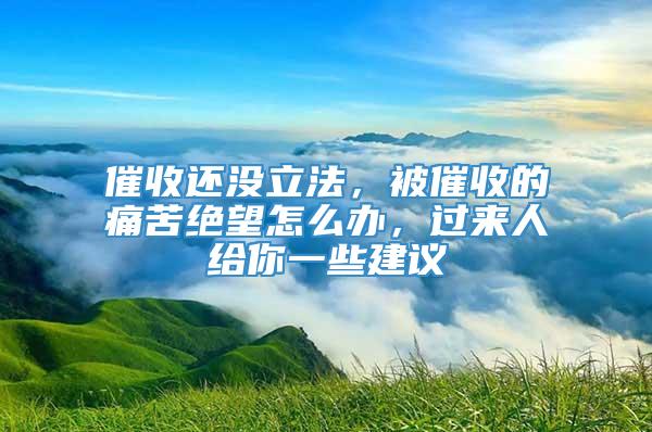 催收还没立法，被催收的痛苦绝望怎么办，过来人给你一些建议