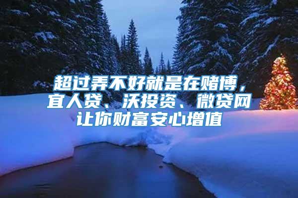 超过弄不好就是在赌博，宜人贷、沃投资、微贷网让你财富安心增值