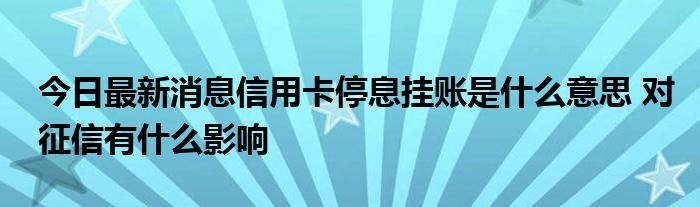 今日最新消息信用卡停息挂账是什么意思 对征信有什么影响