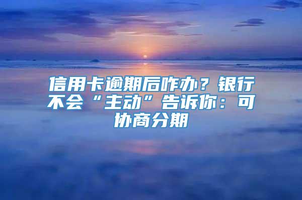 信用卡逾期后咋办？银行不会“主动”告诉你：可协商分期