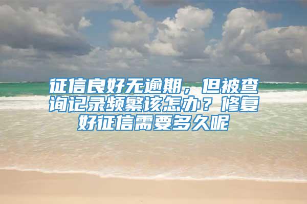 征信良好无逾期，但被查询记录频繁该怎办？修复好征信需要多久呢