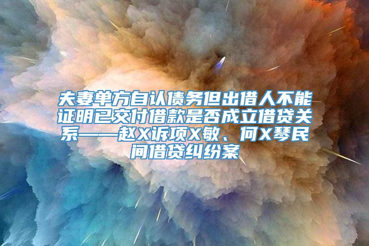 夫妻单方自认债务但出借人不能证明已交付借款是否成立借贷关系——赵X诉项X敏、何X琴民间借贷纠纷案