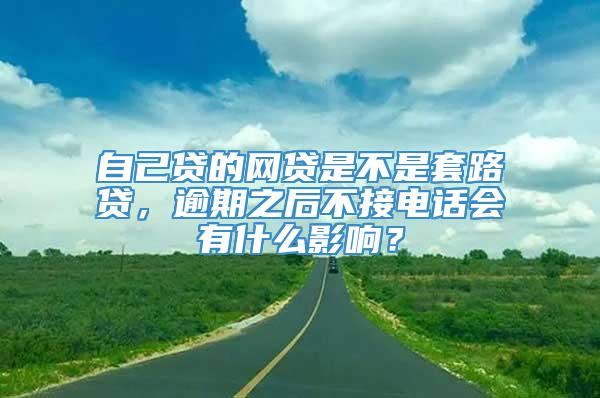 自己贷的网贷是不是套路贷，逾期之后不接电话会有什么影响？