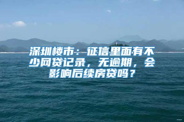 深圳楼市：征信里面有不少网贷记录，无逾期，会影响后续房贷吗？