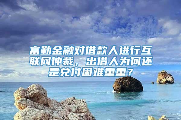 富勤金融对借款人进行互联网仲裁，出借人为何还是兑付困难重重？