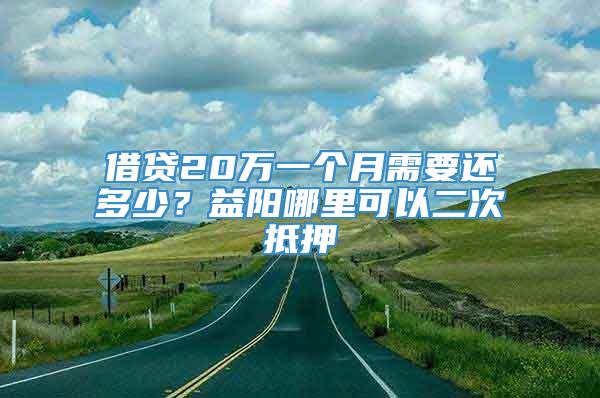 借贷20万一个月需要还多少？益阳哪里可以二次抵押