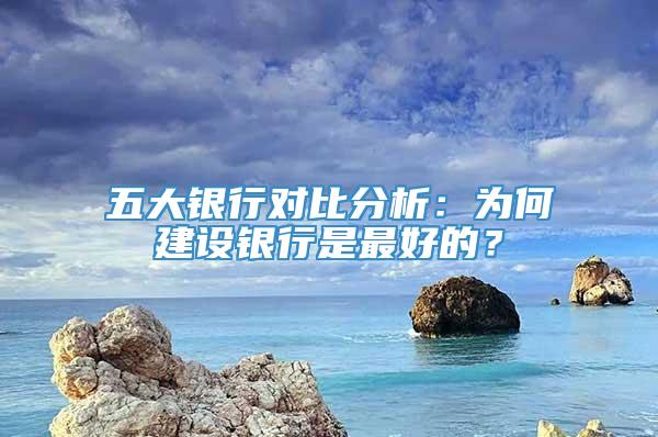 五大银行对比分析：为何建设银行是最好的？