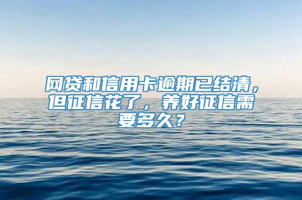 网贷和信用卡逾期已结清，但征信花了，养好征信需要多久？