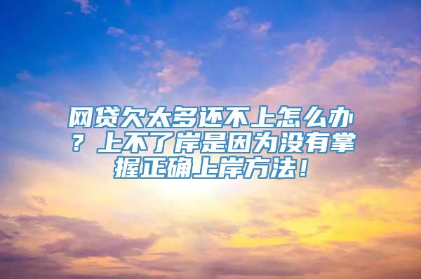 网贷欠太多还不上怎么办？上不了岸是因为没有掌握正确上岸方法！