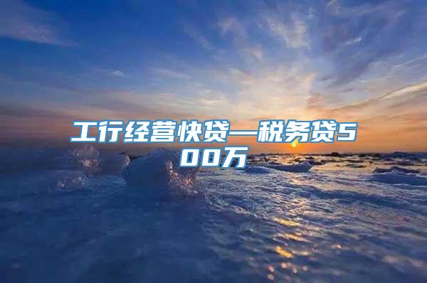 工行经营快贷—税务贷500万