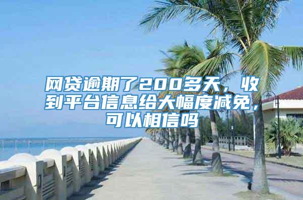 网贷逾期了200多天，收到平台信息给大幅度减免，可以相信吗