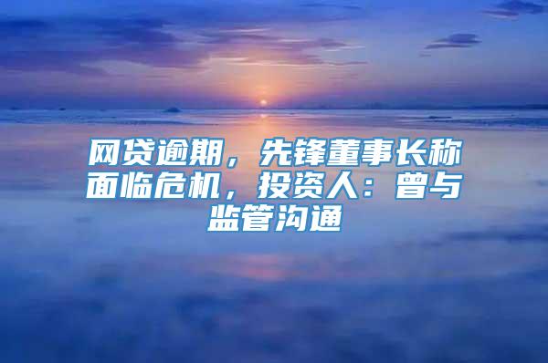 网贷逾期，先锋董事长称面临危机，投资人：曾与监管沟通