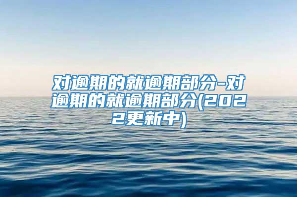 对逾期的就逾期部分-对逾期的就逾期部分(2022更新中)