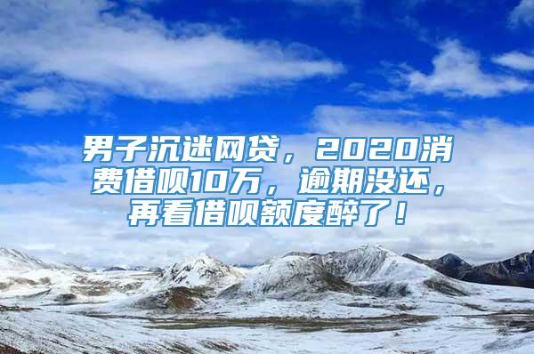 男子沉迷网贷，2020消费借呗10万，逾期没还，再看借呗额度醉了！