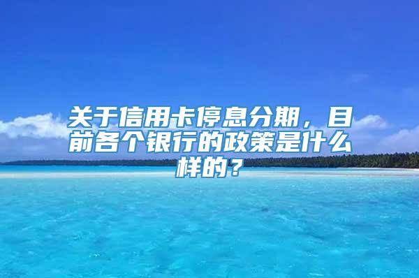 关于信用卡停息分期，目前各个银行的政策是什么样的？