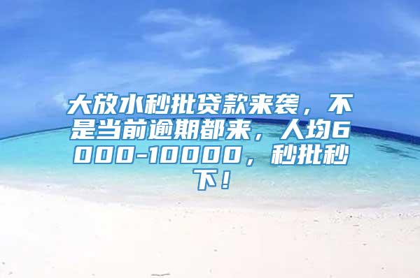 大放水秒批贷款来袭，不是当前逾期都来，人均6000-10000，秒批秒下！