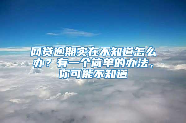 网贷逾期实在不知道怎么办？有一个简单的办法，你可能不知道