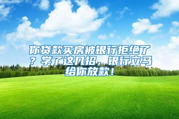 你贷款买房被银行拒绝了？学了这几招，银行立马给你放款！