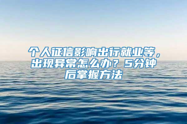 个人征信影响出行就业等，出现异常怎么办？5分钟后掌握方法