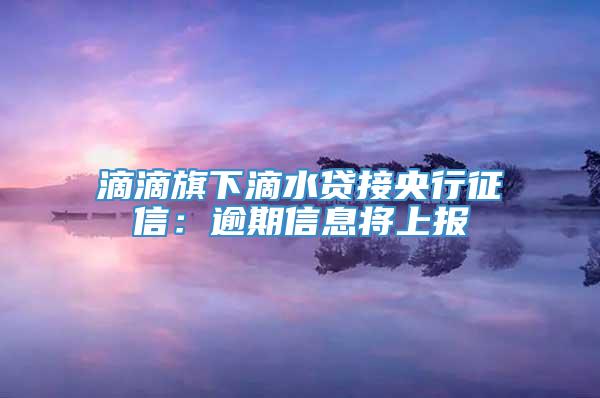 滴滴旗下滴水贷接央行征信：逾期信息将上报